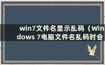 win7文件名显示乱码（Windows 7电脑文件名乱码时会发生什么情况）